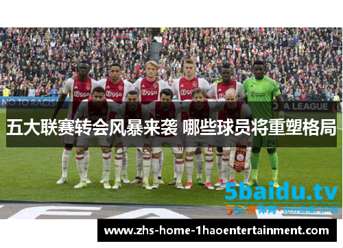 五大联赛转会风暴来袭 哪些球员将重塑格局