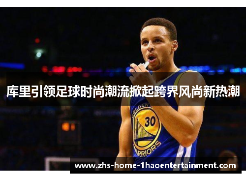 库里引领足球时尚潮流掀起跨界风尚新热潮